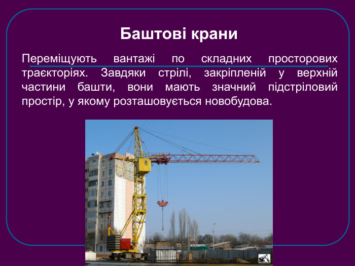 Баштові крани Переміщують вантажі по складних просторових траєкторіях. Завдяки стрілі, закріпленій у верхній частини башти, вони мають значний підстріловий простір, у якому розташовується новобудова.  