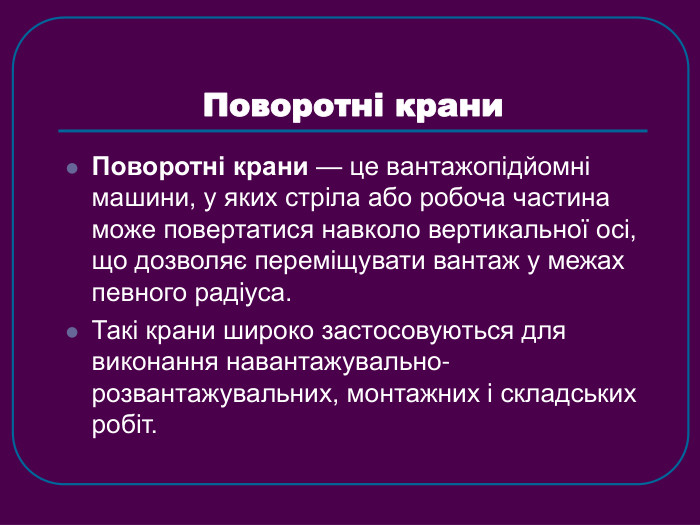 Поворотні крани Поворотні крани — це вантажопідйомні машини, у яких стріла або робоча частина може повертатися навколо вертикальної осі, що дозволяє переміщувати вантаж у межах певного радіуса. Такі крани широко застосовуються для виконання навантажувально-розвантажувальних, монтажних і складських робіт. 
