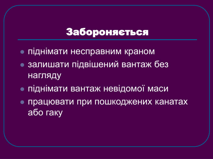 Забороняється  піднімати несправним краном залишати підвішений вантаж без нагляду піднімати вантаж невідомої маси працювати при пошкоджених канатах або гаку 