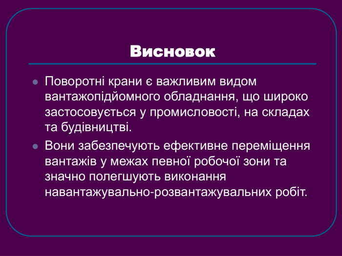 Висновок Поворотні крани є важливим видом вантажопідйомного обладнання, що широко застосовується у промисловості, на складах та будівництві.  Вони забезпечують ефективне переміщення вантажів у межах певної робочої зони та значно полегшують виконання навантажувально-розвантажувальних робіт. 