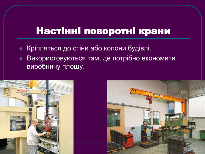 Настінні поворотні крани  Кріпляться до стіни або колони будівлі. Використовуються там, де потрібно економити виробничу площу. 