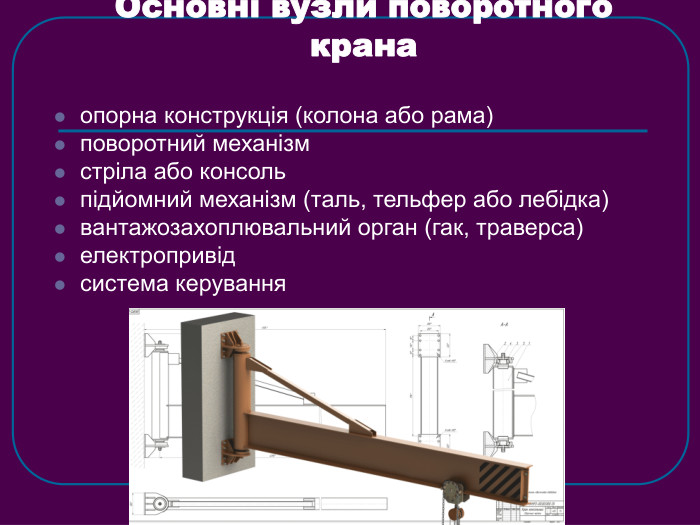 Основні вузли поворотного крана опорна конструкція (колона або рама) поворотний механізм стріла або консоль підйомний механізм (таль, тельфер або лебідка) вантажозахоплювальний орган (гак, траверса) електропривід система керування 