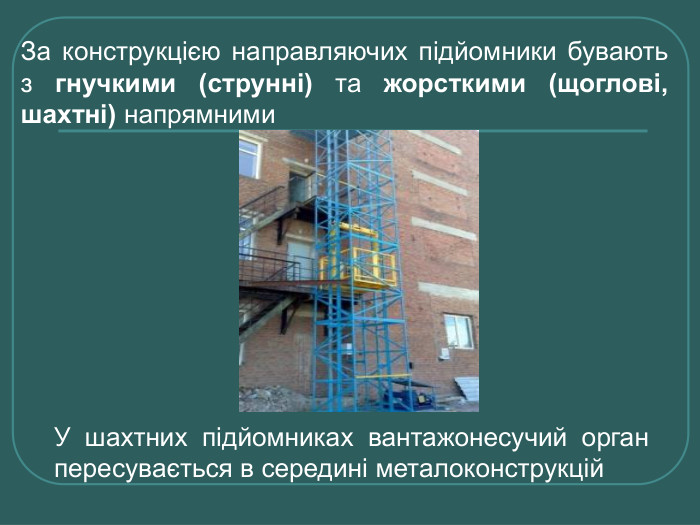 За конструкцією направляючих підйомники бувають з гнучкими (струнні) та жорсткими (щоглові, шахтні) напрямними У шахтних підйомниках вантажонесучий орган пересувається в середині металоконструкцій 