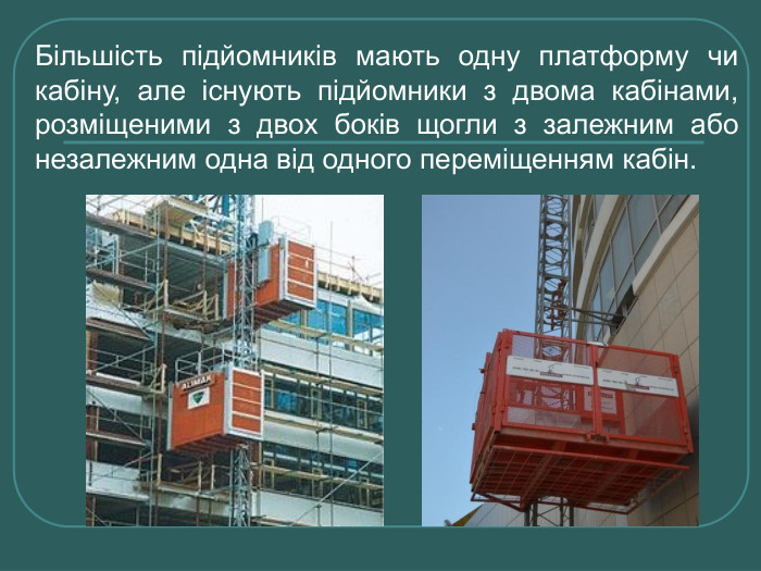 Більшість підйомників мають одну платформу чи кабіну, але існують підйомники з двома кабінами, розміщеними з двох боків щогли з залежним або незалежним одна від одного переміщенням кабін. 