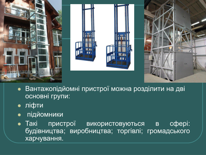 Вантажопідйомні пристрої можна розділити на дві основні групи: ліфти  підйомники Такі пристрої використовуються в сфері: будівництва; виробництва; торгівлі; громадського харчування. 