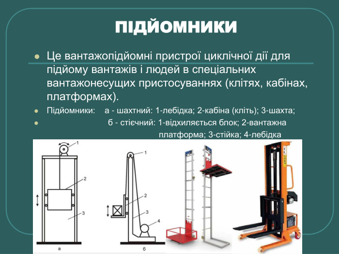 ПІДЙОМНИКИ Це вантажопідйомні пристрої циклічної дії для підйому вантажів і людей в спеціальних вантажонесущих пристосуваннях (клітях, кабінах, платформах). Підйомники:    а - шахтний: 1-лебідка; 2-кабіна (кліть); 3-шахта;                           б - стієчний: 1-відхиляється блок; 2-вантажна                                                        платформа; 3-стійка; 4-лебідка   