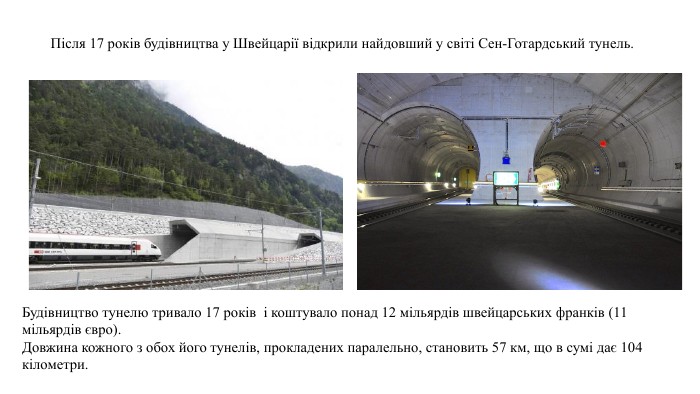 Після 17 років будівництва у Швейцарії відкрили найдовший у світі Сен-Готардський тунель. Будівництво тунелю тривало 17 років  і коштувало понад 12 мільярдів швейцарських франків (11 мільярдів євро). Довжина кожного з обох його тунелів, прокладених паралельно, становить 57 км, що в сумі дає 104 кілометри.