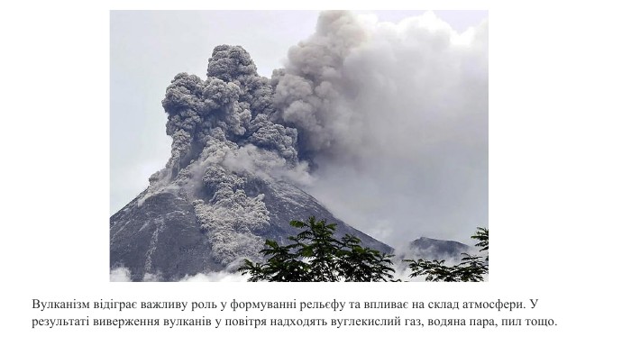 Вулканізм відіграє важливу роль у формуванні рельєфу та впливає на склад атмосфери. У результаті виверження вулканів у повітря надходять вуглекислий газ, водяна пара, пил тощо. 