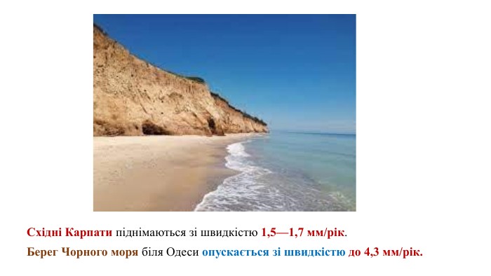 Східні Карпати піднімаються зі швидкістю 1,5—1,7 мм/рік. Берег Чорного моря біля Одеси опускається зі швидкістю до 4,3 мм/рік.