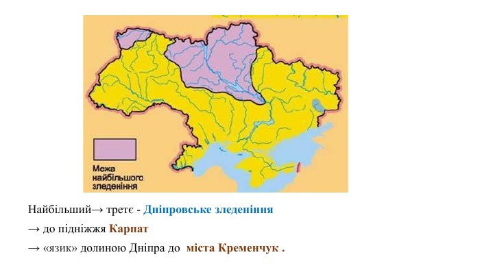 Найбільший→ третє - Дніпровське зледеніння→ до підніжжя Карпат→ «язик» долиною Дніпра до міста Кременчук .