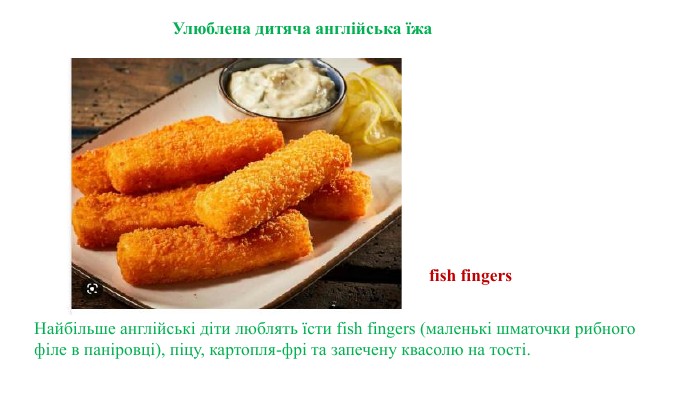 Найбільше англійські діти люблять їсти fish fingers (маленькі шматочки рибного філе в паніровці), піцу, картопля-фрі та запечену квасолю на тості. Улюблена дитяча англійська їжаfish fingers 