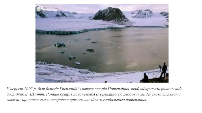 У вересні 2005 р. біля берегів Гренландії з'явився острів Потепління, який відкрив американський дослідник Д. Шмітт. Раніше острів поєднувався із Гренландією льодовиком. Наукова спільнота вважає, що поява цього острова є прямим наслідком глобального потепління.
