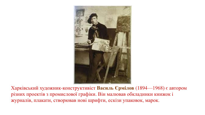 Харківський художник-конструктивіст Василь Єрмілов (1894—1968) є автором різних проектів з промислової графіки. Він малював обкладинки книжок і журналів, плакати, створював нові шрифти, ескізи упаковок, марок.