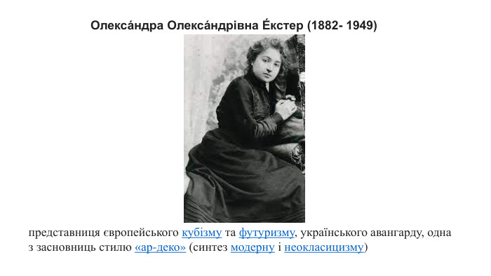 Олекса́ндра Олекса́ндрівна Е́кстер (1882- 1949)представниця європейського кубізму та футуризму, українського авангарду, одна з засновниць стилю «ар-деко» (синтез модерну і неокласицизму)