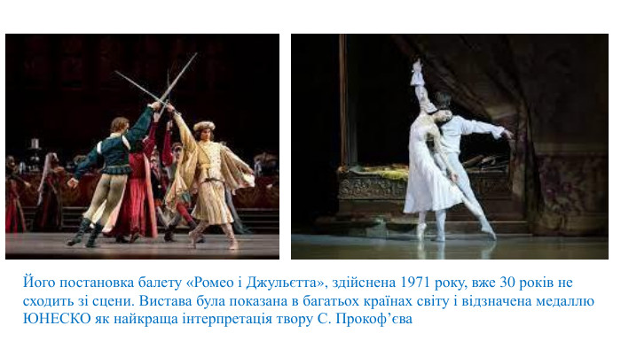 Його постановка балету «Ромео і Джульєтта», здійснена 1971 року, вже 30 років не сходить зі сцени. Вистава була показана в багатьох країнах світу і відзначена медаллю ЮНЕСКО як найкраща інтерпретація твору С. Прокоф’єва