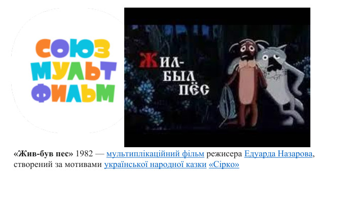 «Жив-був пес» 1982 — мультиплікаційний фільм режисера Едуарда Назарова, створений за мотивами української народної казки «Сірко»