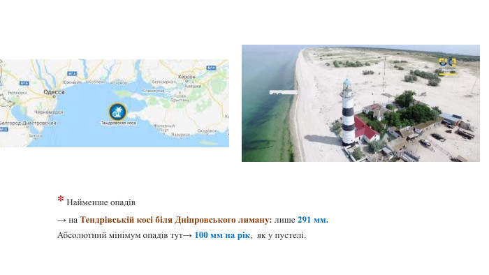 * Найменше опадів → на Тендрівській косі біля Дніпровського лиману: лише 291 мм. Абсолютний мінімум опадів тут→ 100 мм на рік, як у пустелі.