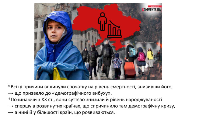 *Всі ці причини вплинули спочатку на рівень смертності, знизивши його, → що призвело до «демографічного вибуху». *Починаючи з ХХ ст., вони суттєво знизили й рівень народжуваності → спершу в розвинутих країнах, що спричинило там демографічну кризу, → а нині й у більшості країн, що розвиваються.