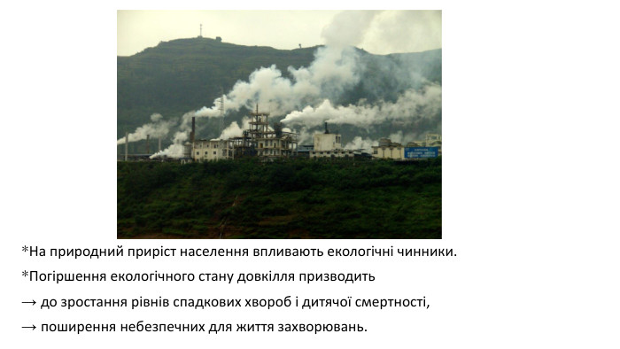 *На природний приріст населення впливають екологічні чинники. *Погіршення екологічного стану довкілля призводить → до зростання рівнів спадкових хвороб і дитячої смертності, → поширення небезпечних для життя захворювань.
