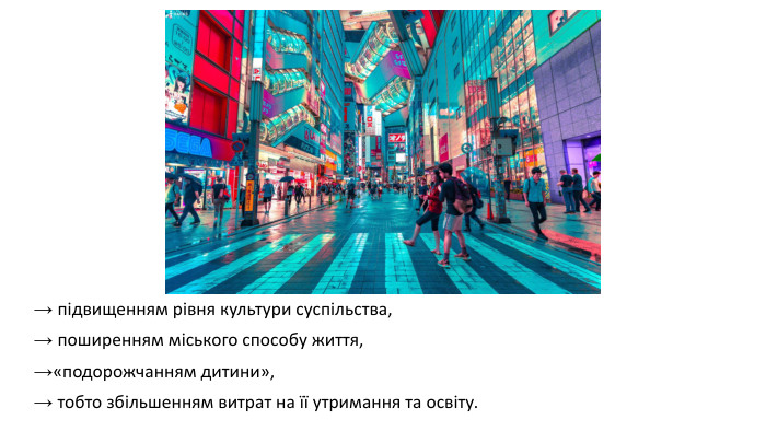→ підвищенням рівня культури суспільства, → поширенням міського способу життя, →«подорожчанням дитини», → тобто збільшенням витрат на її утримання та освіту. 