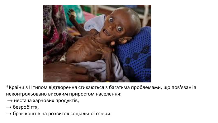 *Країни з ІІ типом відтворення стикаються з багатьма проблемами, що пов'язані з неконтрольовано високим приростом населення: → нестача харчових продуктів, → безробіття, → брак коштів на розвиток соціальної сфери.