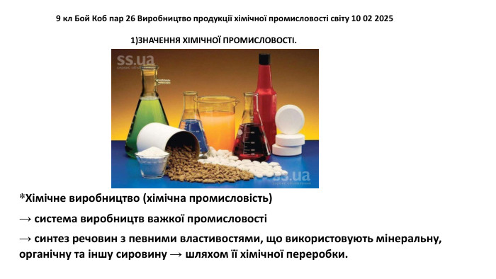 9 кл Бой Коб пар 26 Виробництво продукції хімічної промисловості світу 10 02 2025*Хімічне виробництво (хімічна промисловість) → система виробництв важкої промисловості→ синтез речовин з певними властивостями, що використовують мінеральну, органічну та іншу сировину → шляхом її хімічної переробки.1)ЗНАЧЕННЯ ХІМІЧНОЇ ПРОМИСЛОВОСТІ. 