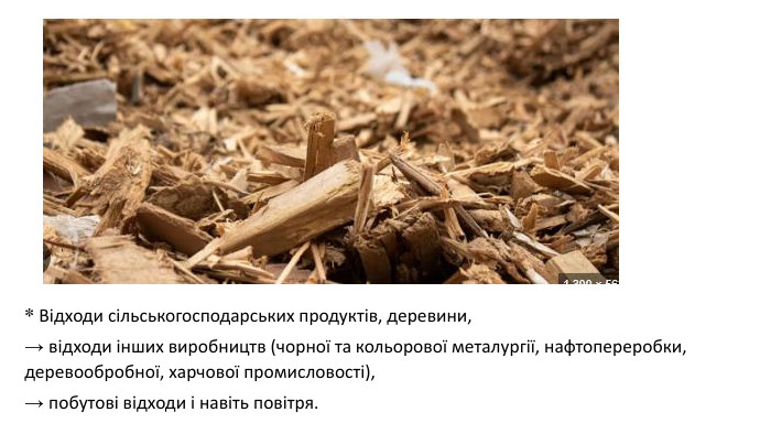 * Відходи сільськогосподарських продуктів, деревини, → відходи інших виробництв (чорної та кольорової металургії, нафтопереробки, деревообробної, харчової промисловості), → побутові відходи і навіть повітря. 