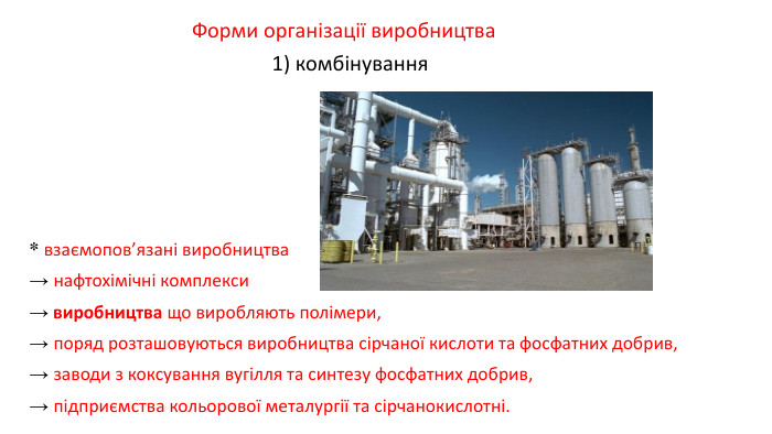 * взаємопов’язані виробництва→ нафтохімічні комплекси→ виробництва що виробляють полімери, → поряд розташовуються виробництва сірчаної кислоти та фосфатних добрив, → заводи з коксування вугілля та синтезу фосфатних добрив, → підприємства кольорової металургії та сірчанокислотні. Форми організації виробництва1) комбінування 