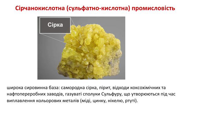 широка сировинна база: самородна сірка, пірит, відходи коксохімічних та нафтопереробних заводів, газуваті сполуки Сульфуру, що утворюються під час виплавлення кольорових металів (міді, цинку, нікелю, ртуті). Сірчанокислотна (сульфатно-кислотна) промисловість