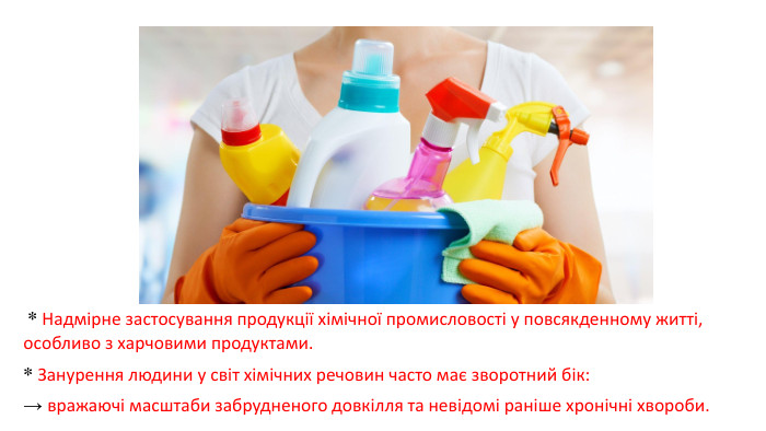  * Надмірне застосування продукції хімічної промисловості у повсякденному житті, особливо з харчовими продуктами. * Занурення людини у світ хімічних речовин часто має зворотний бік: → вражаючі масштаби забрудненого довкілля та невідомі раніше хронічні хвороби.
