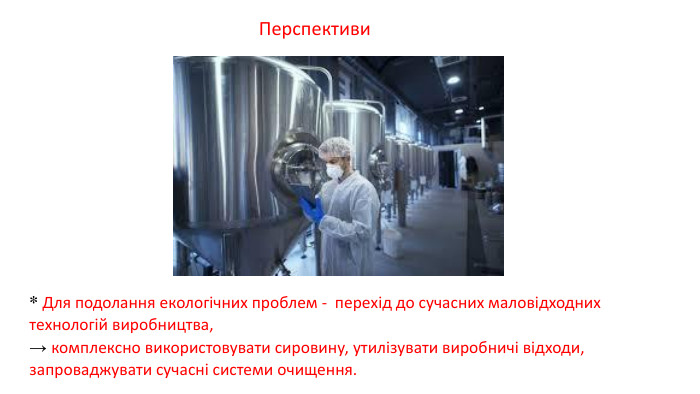 * Для подолання екологічних проблем - перехід до сучасних маловідходних технологій виробництва, → комплексно використовувати сировину, утилізувати виробничі відходи, запроваджувати сучасні системи очищення. Перспективи 