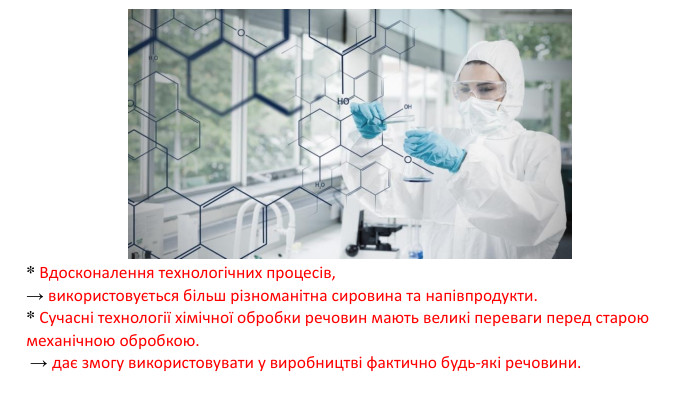 * Вдосконалення технологічних процесів, → використовується більш різноманітна сировина та напівпродукти. * Сучасні технології хімічної обробки речовин мають великі переваги перед старою механічною обробкою. → дає змогу використовувати у виробництві фактично будь-які речовини.