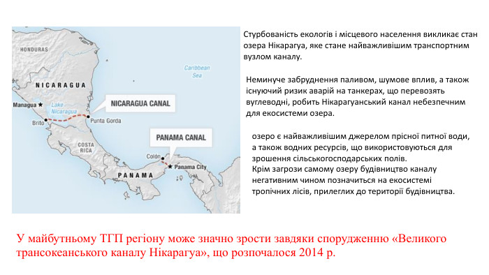 У майбутньому ТГП регіону може значно зрости завдяки спорудженню «Великого трансокеанського каналу Нікарагуа», що розпочалося 2014 р. Стурбованість екологів і місцевого населення викликає стан озера Нікарагуа, яке стане найважливішим транспортним вузлом каналу. Неминуче забруднення паливом, шумове вплив, а також існуючий ризик аварій на танкерах, що перевозять вуглеводні, робить Нікарагуанський канал небезпечним для екосистеми озера.озеро є найважливішим джерелом прісної питної води, а також водних ресурсів, що використовуються для зрошення сільськогосподарських полів. Крім загрози самому озеру будівництво каналу негативним чином позначиться на екосистемі тропічних лісів, прилеглих до території будівництва.