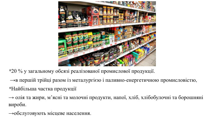  *20 % у загальному обсязі реалізованої промислової продукції. →в першій трійці разом із металургією і паливно-енергетичною промисловістю, *Найбільша частка продукції → олія та жири, м’ясні та молочні продукти, напої, хліб, хлібобулочні та борошняні вироби.→обслуговують місцеве населення. 