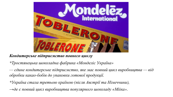 Кондитерське підприємство повного циклу*Тростянецька шоколадна фабрика «Монделіс Україна» — єдине кондитерське підприємство, яке має повний цикл виробництва — від обробки какао-бобів до упаковки готової продукції. *Україна стала третьою країною (після Австрії та Німеччини), →де є повний цикл виробництва популярного шоколаду «Мііка». 