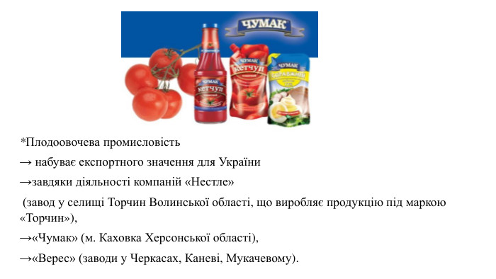 *Плодоовочева промисловість→ набуває експортного значення для України →завдяки діяльності компаній «Нестле» (завод у селищі Торчин Волинської області, що виробляє продукцію під маркою «Торчин»), →«Чумак» (м. Каховка Херсонської області), →«Верес» (заводи у Черкасах, Каневі, Мукачевому).