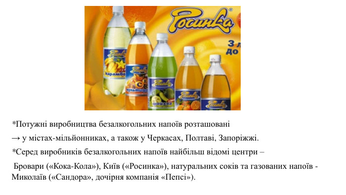 *Потужні виробництва безалкогольних напоїв розташовані→ у містах-мільйонниках, а також у Черкасах, Полтаві, Запоріжжі. *Серед виробників безалкогольних напоїв найбільш відомі центри – Бровари («Кока-Кола»), Київ («Росинка»), натуральних соків та газованих напоїв - Миколаїв («Сандора», дочірня компанія «Пепсі»).