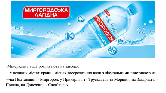 *Мінеральну воду розливають на заводах →у великих містах країни, місцях зосередження води з лікувальними властивостями →на Полтавщині - Миргород, у Прикарпатті - Трускавець та Моршин, на Закарпатті - Поляна, на Донеччині - Слов’янськ.