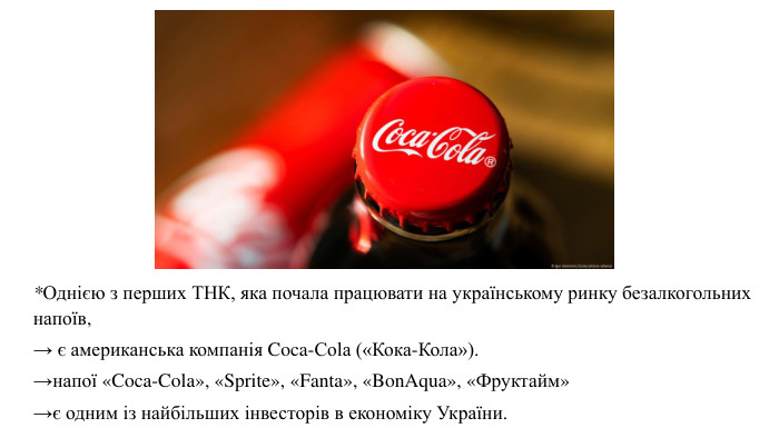 *Однією з перших ТНК, яка почала працювати на українському ринку безалкогольних напоїв,→ є американська компанія Coca-Cola («Кока-Кола»). →напої «Coca-Cola», «Sprite», «Fanta», «Bon. Aqua», «Фруктайм» →є одним із найбільших інвесторів в економіку України.