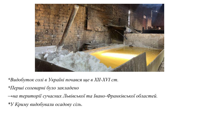 *Видобуток солі в Україні почався ще в XII-XVI ст. *Перші солеварні було закладено →на території сучасних Львівської та Івано-Франківської областей. *У Криму видобували осадову сіль. 