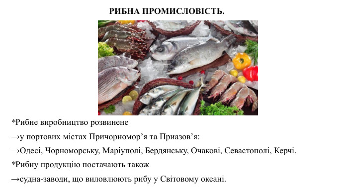 *Рибне виробництво розвинене →у портових містах Причорномор’я та Приазов’я: →Одесі, Чорноморську, Маріуполі, Бердянську, Очакові, Севастополі, Керчі. *Рибну продукцію постачають також →судна-заводи, що виловлюють рибу у Світовому океані. РИБНА ПРОМИСЛОВІСТЬ.