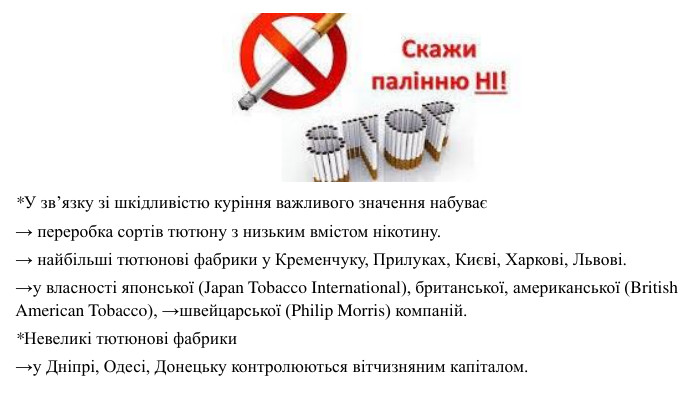*У зв’язку зі шкідливістю куріння важливого значення набуває→ переробка сортів тютюну з низьким вмістом нікотину.→ найбільші тютюнові фабрики у Кременчуку, Прилуках, Києві, Харкові, Львові. →у власності японської (Japan Tobacco International), британської, американської (British American Tobacco), →швейцарської (Philip Morris) компаній. *Невеликі тютюнові фабрики →у Дніпрі, Одесі, Донецьку контролюються вітчизняним капіталом. 