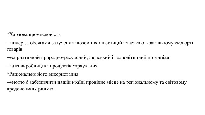 *Харчова промисловість →лідер за обсягами залучених іноземних інвестицій і часткою в загальному експорті товарів.→сприятливий природно-ресурсний, людський і геополітичний потенціал →для виробництва продуктів харчування. *Раціональне його використання →могло б забезпечити нашій країні провідне місце на регіональному та світовому продовольчих ринках.