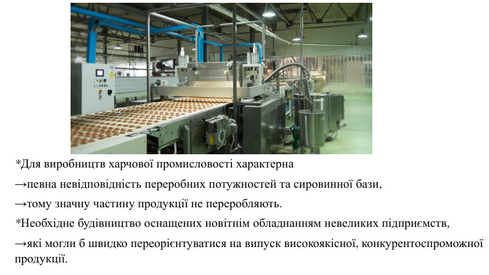 *Для виробництв харчової промисловості характерна →певна невідповідність переробних потужностей та сировинної бази, →тому значну частину продукції не переробляють. *Необхідне будівництво оснащених новітнім обладнанням невеликих підприємств, →які могли б швидко переорієнтуватися на випуск високоякісної, конкурентоспроможної продукції.
