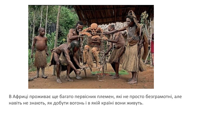 В Африці проживає ще багато первісних племен, які не просто безграмотні, але навіть не знають, як добути вогонь і в якій країні вони живуть. 