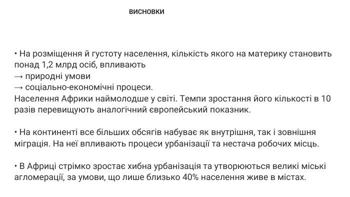 • На розміщення й густоту населення, кількість якого на материку становить понад 1,2 млрд осіб, впливають → природні умови → соціально-економічні процеси. Населення Африки наймолодше у світі. Темпи зростання його кількості в 10 разів перевищують аналогічний європейський показник.• На континенті все більших обсягів набуває як внутрішня, так і зовнішня міграція. На неї впливають процеси урбанізації та нестача робочих місць.• В Африці стрімко зростає хибна урбанізація та утворюються великі міські агломерації, за умови, що лише близько 40% населення живе в містах. ВИСНОВКИ