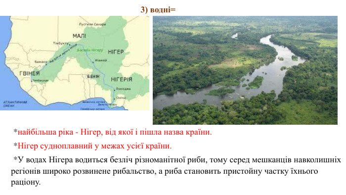  *найбільша ріка - Нігер, від якої і пішла назва країни.  *Нігер судноплавний у межах усієї країни.  *У водах Нігера водиться безліч різноманітної риби, тому серед мешканців навколишніх регіонів широко розвинене рибальство, а риба становить пристойну частку їхнього раціону. 3) водні= 