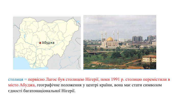 столиця = первісно Лагос був столицею Нігерії, поки 1991 р. столицю перемістили в місто Абуджа, географічне положення у центрі країни, вона має стати символом єдності багатонаціональної Нігерії.
