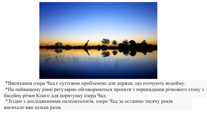  *Згідно з дослідженнями палеонтологів, озеро Чад за останню тисячу років висихало вже кілька разів.  *Висихання озера Чад є суттєвою проблемою для держав, що оточують водойму.  *На найвищому рівні регулярно обговорюються проекти з перекидання річкового стоку з басейну річки Конго для порятунку озера Чад. 