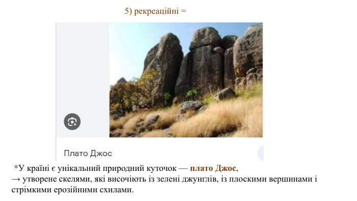 5) рекреаційні = *У країні є унікальний природний куточок — плато Джос, → утворене скелями, які височіють із зелені джунглів, із плоскими вершинами і стрімкими ерозійними схилами.